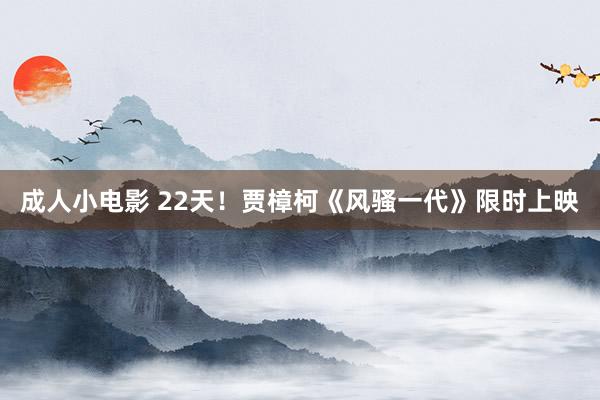 成人小电影 22天！贾樟柯《风骚一代》限时上映