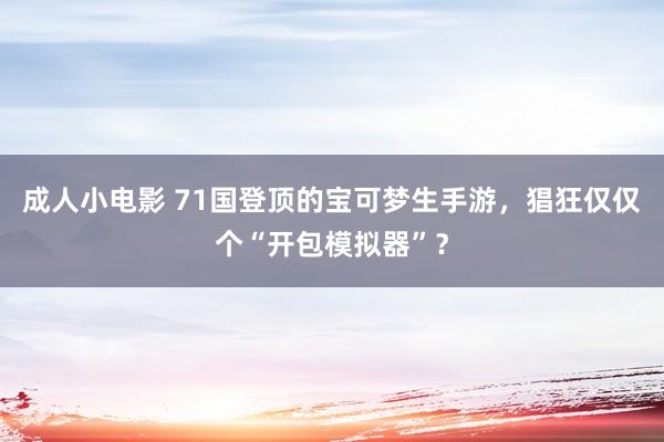 成人小电影 71国登顶的宝可梦生手游，猖狂仅仅个“开包模拟器”？