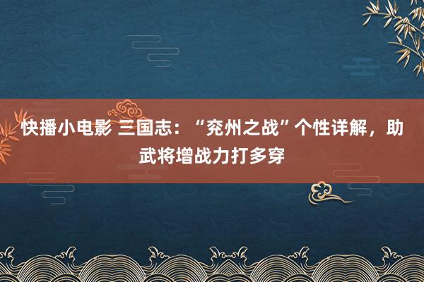 快播小电影 三国志：“兖州之战”个性详解，助武将增战力打多穿