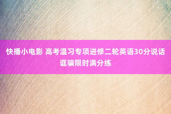 快播小电影 高考温习专项进修二轮英语30分说话诓骗限时满分练