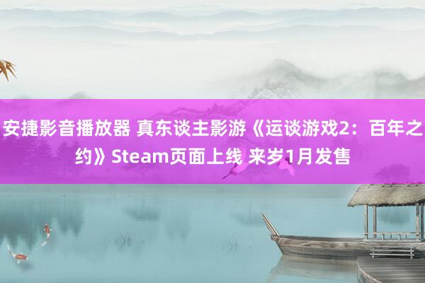 安捷影音播放器 真东谈主影游《运谈游戏2：百年之约》Steam页面上线 来岁1月发售