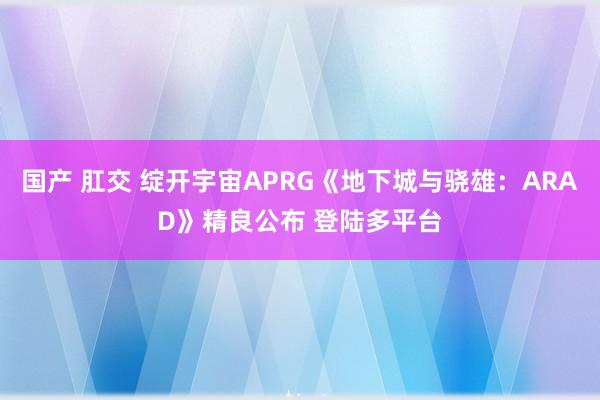 国产 肛交 绽开宇宙APRG《地下城与骁雄：ARAD》精良公布 登陆多平台