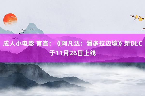 成人小电影 官宣：《阿凡达：潘多拉边境》新DLC于11月26日上线