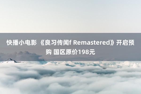 快播小电影 《良习传闻f Remastered》开启预购 国区原价198元