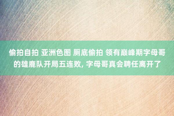 偷拍自拍 亚洲色图 厕底偷拍 领有巅峰期字母哥的雄鹿队开局五连败， 字母哥真会聘任离开了