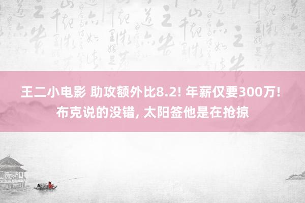 王二小电影 助攻额外比8.2! 年薪仅要300万! 布克说的没错， 太阳签他是在抢掠