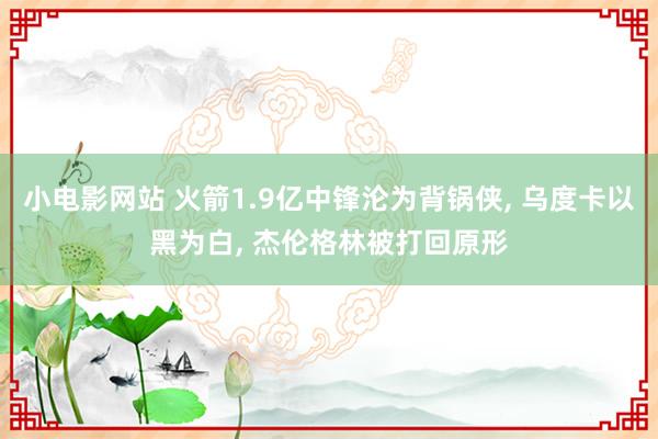 小电影网站 火箭1.9亿中锋沦为背锅侠， 乌度卡以黑为白， 杰伦格林被打回原形