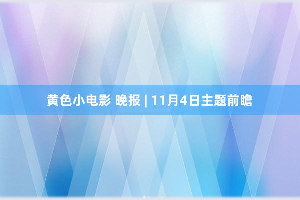 黄色小电影 晚报 | 11月4日主题前瞻