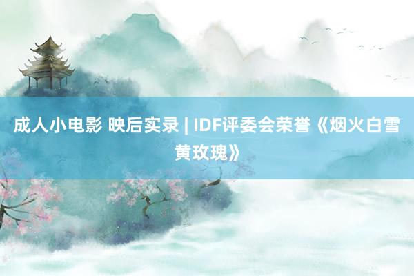 成人小电影 映后实录 | IDF评委会荣誉《烟火白雪黄玫瑰》