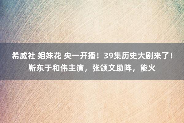 希威社 姐妹花 央一开播！39集历史大剧来了！靳东于和伟主演，张颂文助阵，能火