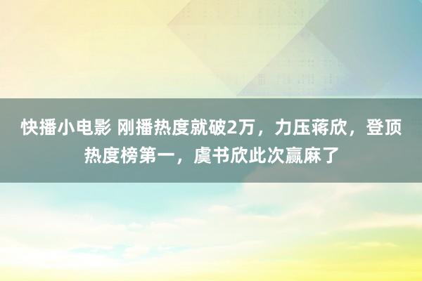 快播小电影 刚播热度就破2万，力压蒋欣，登顶热度榜第一，虞书欣此次赢麻了