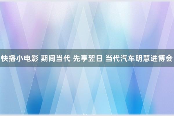 快播小电影 期间当代 先享翌日 当代汽车明慧进博会