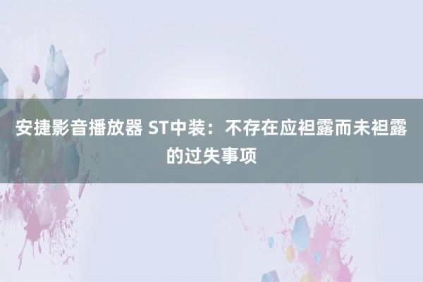 安捷影音播放器 ST中装：不存在应袒露而未袒露的过失事项