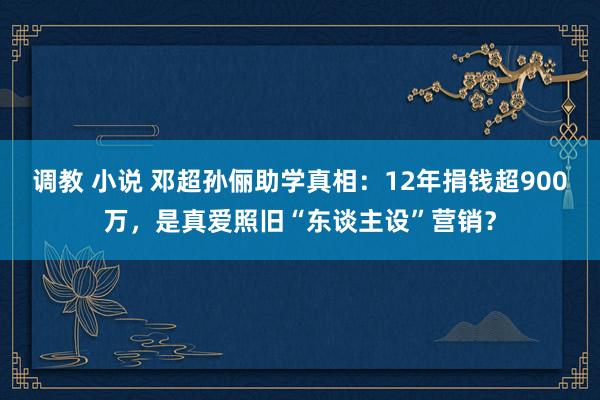 调教 小说 邓超孙俪助学真相：12年捐钱超900万，是真爱照旧“东谈主设”营销？