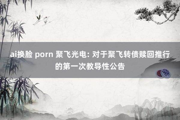 ai换脸 porn 聚飞光电: 对于聚飞转债赎回推行的第一次教导性公告