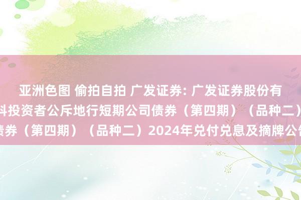 亚洲色图 偷拍自拍 广发证券: 广发证券股份有限公司2023年面向专科投资者公斥地行短期公司债券（第四期）（品种二）2024年兑付兑息及摘牌公告