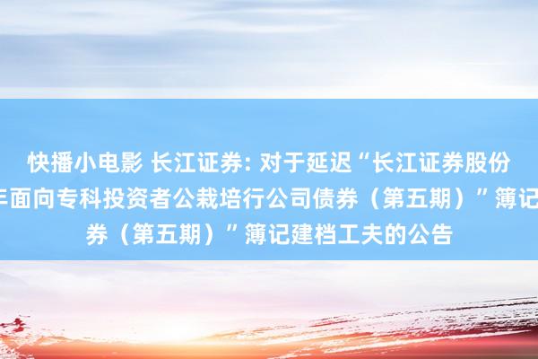 快播小电影 长江证券: 对于延迟“长江证券股份有限公司2024年面向专科投资者公栽培行公司债券（第五期）”簿记建档工夫的公告