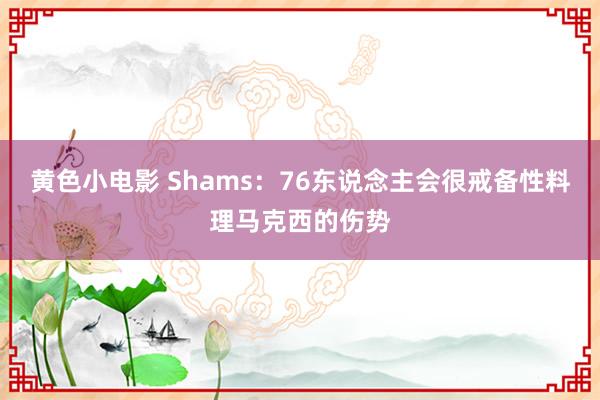 黄色小电影 Shams：76东说念主会很戒备性料理马克西的伤势