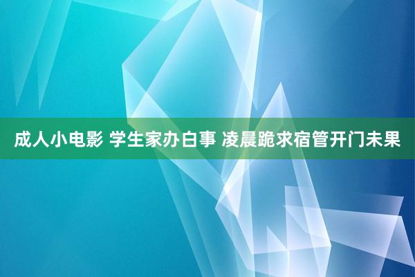 成人小电影 学生家办白事 凌晨跪求宿管开门未果