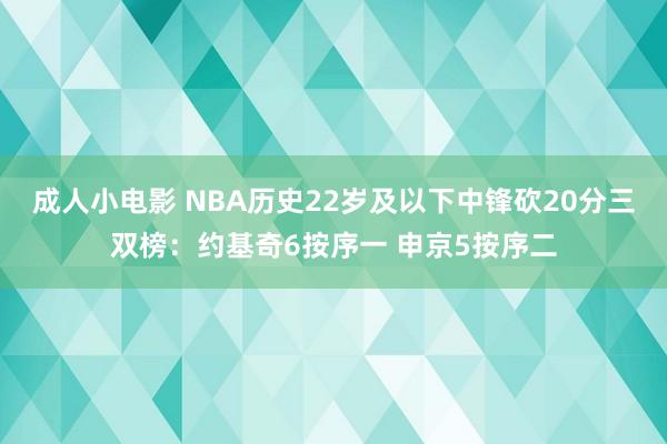 成人小电影 NBA历史22岁及以下中锋砍20分三双榜：约基奇6按序一 申京5按序二