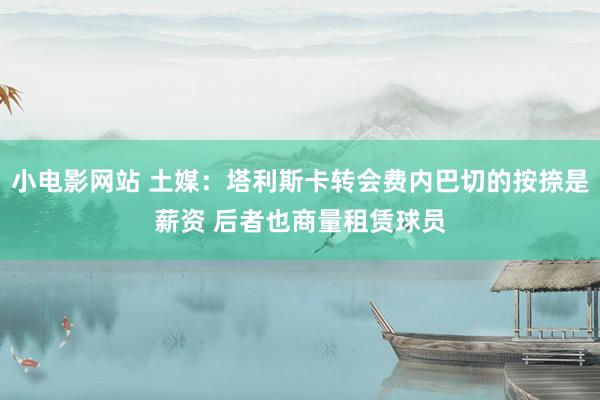 小电影网站 土媒：塔利斯卡转会费内巴切的按捺是薪资 后者也商量租赁球员