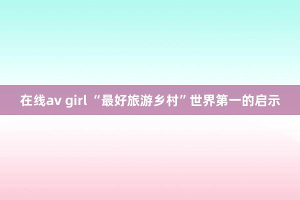 在线av girl “最好旅游乡村”世界第一的启示