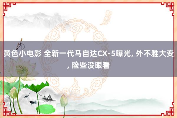 黄色小电影 全新一代马自达CX-5曝光， 外不雅大变， 险些没眼看