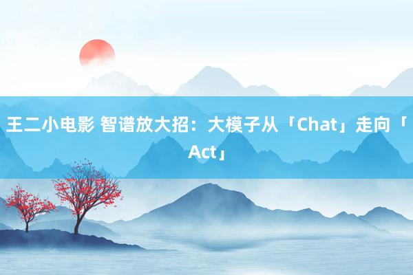 王二小电影 智谱放大招：大模子从「Chat」走向「Act」