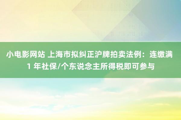 小电影网站 上海市拟纠正沪牌拍卖法例：连缴满 1 年社保/个东说念主所得税即可参与