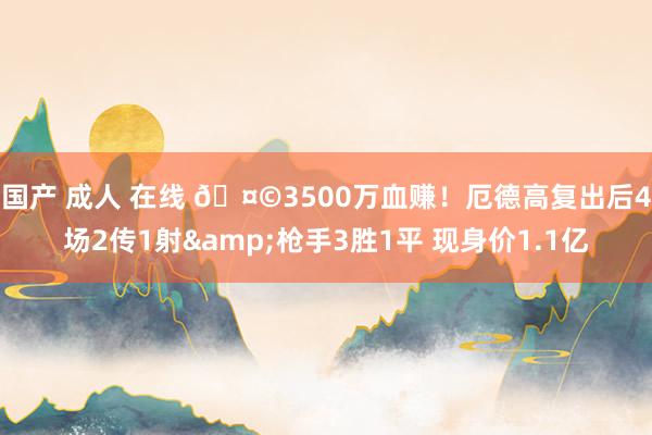 国产 成人 在线 🤩3500万血赚！厄德高复出后4场2传1射&枪手3胜1平 现身价1.1亿