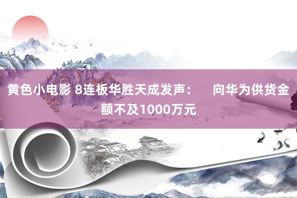 黄色小电影 8连板华胜天成发声：    向华为供货金额不及1000万元