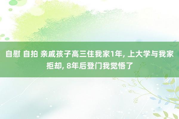 自慰 自拍 亲戚孩子高三住我家1年， 上大学与我家拒却， 8年后登门我觉悟了