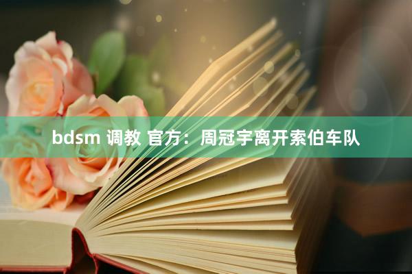 bdsm 调教 官方：周冠宇离开索伯车队