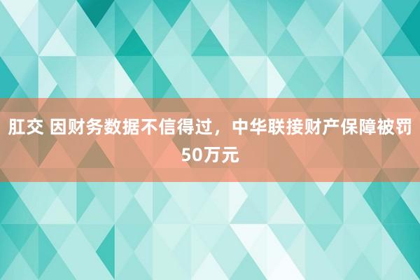 肛交 因财务数据不信得过，中华联接财产保障被罚50万元