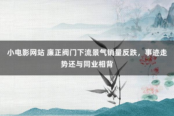 小电影网站 廉正阀门下流景气销量反跌，事迹走势还与同业相背