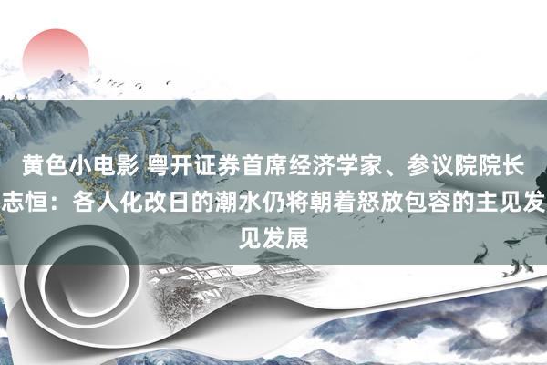 黄色小电影 粤开证券首席经济学家、参议院院长罗志恒：各人化改日的潮水仍将朝着怒放包容的主见发展