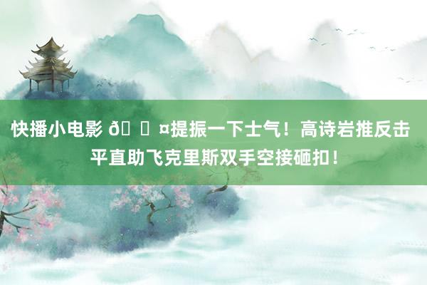 快播小电影 😤提振一下士气！高诗岩推反击 平直助飞克里斯双手空接砸扣！