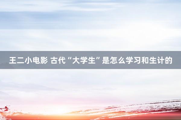 王二小电影 古代“大学生”是怎么学习和生计的