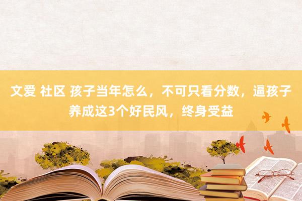 文爱 社区 孩子当年怎么，不可只看分数，逼孩子养成这3个好民风，终身受益