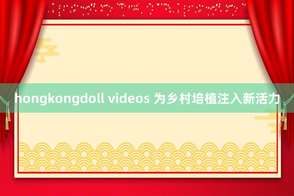 hongkongdoll videos 为乡村培植注入新活力