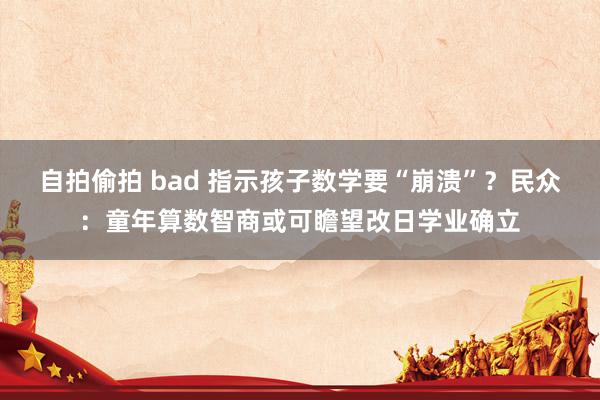 自拍偷拍 bad 指示孩子数学要“崩溃”？民众：童年算数智商或可瞻望改日学业确立