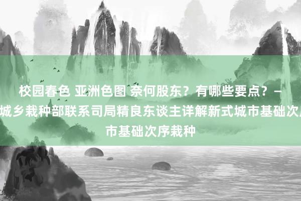 校园春色 亚洲色图 奈何股东？有哪些要点？——住房城乡栽种部联系司局精良东谈主详解新式城市基础次序栽种