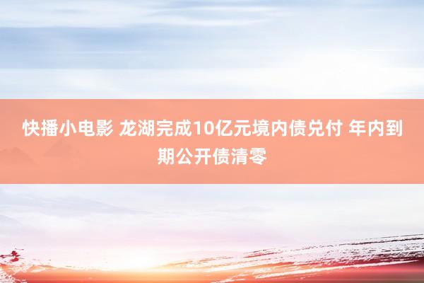 快播小电影 龙湖完成10亿元境内债兑付 年内到期公开债清零