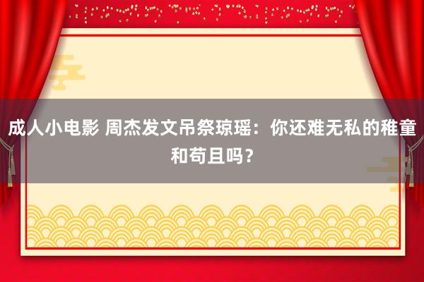 成人小电影 周杰发文吊祭琼瑶：你还难无私的稚童和苟且吗？