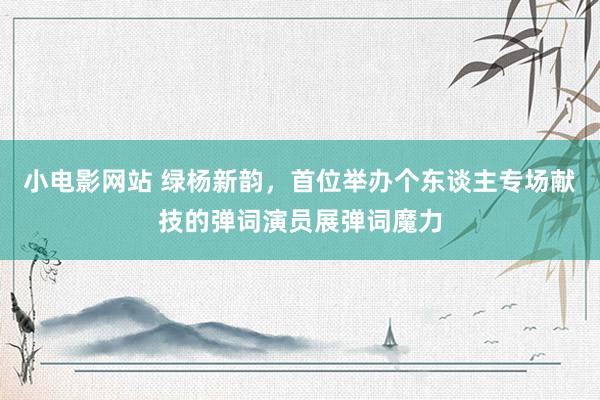 小电影网站 绿杨新韵，首位举办个东谈主专场献技的弹词演员展弹词魔力