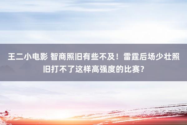 王二小电影 智商照旧有些不及！雷霆后场少壮照旧打不了这样高强度的比赛？