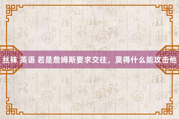 丝袜 英语 若是詹姆斯要求交往，莫得什么能攻击他