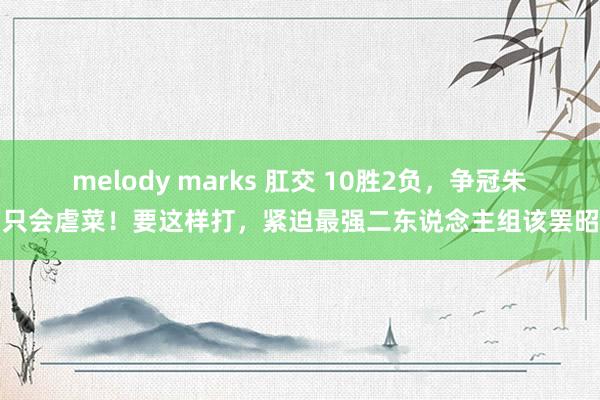 melody marks 肛交 10胜2负，争冠朱门只会虐菜！要这样打，紧迫最强二东说念主组该罢昭着