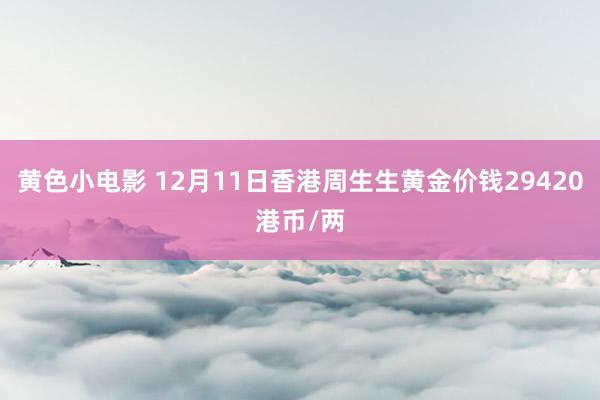 黄色小电影 12月11日香港周生生黄金价钱29420港币/两