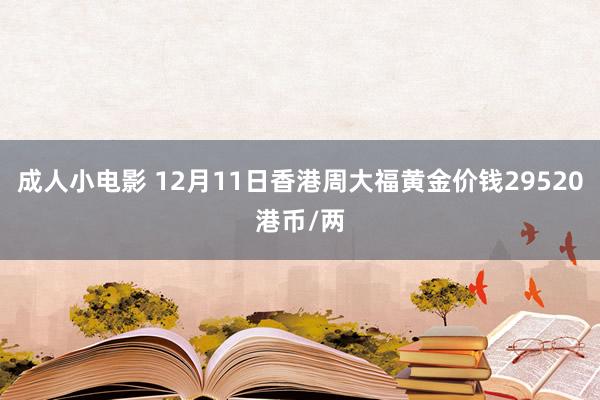 成人小电影 12月11日香港周大福黄金价钱29520港币/两